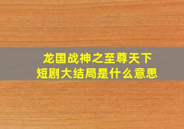 龙国战神之至尊天下短剧大结局是什么意思