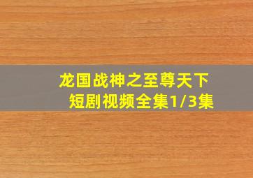 龙国战神之至尊天下短剧视频全集1/3集