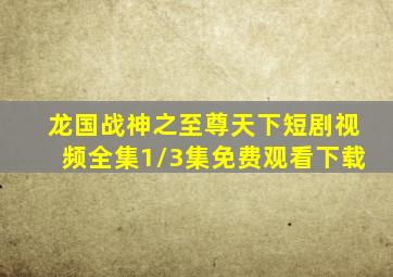 龙国战神之至尊天下短剧视频全集1/3集免费观看下载