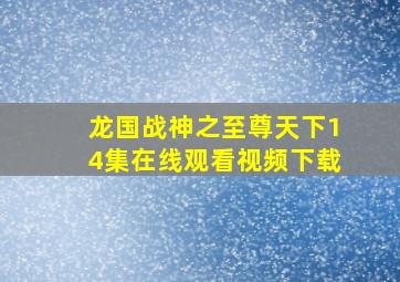 龙国战神之至尊天下14集在线观看视频下载