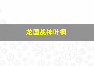 龙国战神叶枫