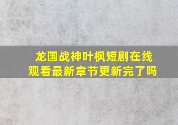 龙国战神叶枫短剧在线观看最新章节更新完了吗