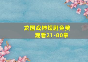 龙国战神短剧免费观看21-80章