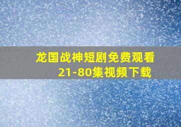 龙国战神短剧免费观看21-80集视频下载