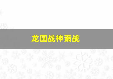 龙国战神萧战