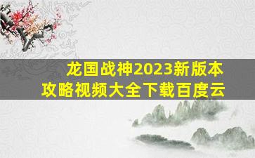 龙国战神2023新版本攻略视频大全下载百度云