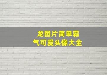 龙图片简单霸气可爱头像大全