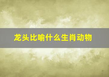 龙头比喻什么生肖动物