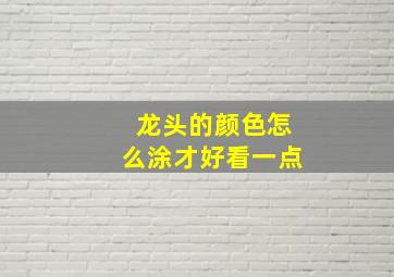 龙头的颜色怎么涂才好看一点