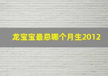 龙宝宝最忌哪个月生2012