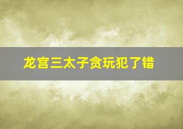 龙宫三太子贪玩犯了错