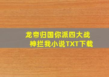 龙帝归国你派四大战神拦我小说TXT下载