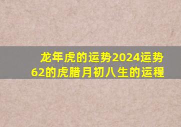 龙年虎的运势2024运势62的虎腊月初八生的运程