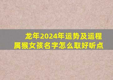 龙年2024年运势及运程属猴女孩名字怎么取好听点