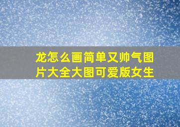 龙怎么画简单又帅气图片大全大图可爱版女生