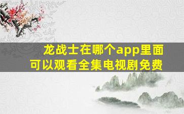 龙战士在哪个app里面可以观看全集电视剧免费