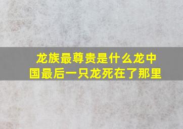 龙族最尊贵是什么龙中国最后一只龙死在了那里