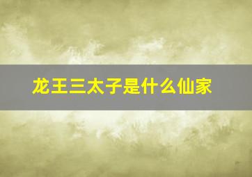 龙王三太子是什么仙家