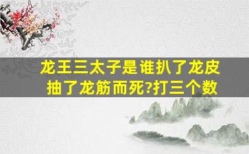 龙王三太子是谁扒了龙皮抽了龙筋而死?打三个数