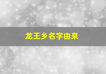 龙王乡名字由来