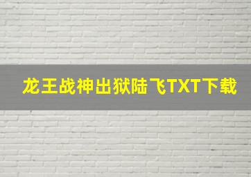 龙王战神出狱陆飞TXT下载