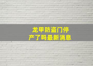 龙甲防盗门停产了吗最新消息