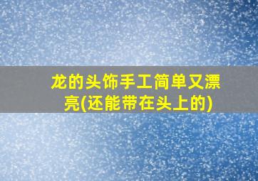 龙的头饰手工简单又漂亮(还能带在头上的)