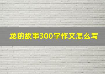 龙的故事300字作文怎么写