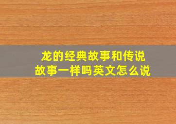 龙的经典故事和传说故事一样吗英文怎么说