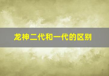 龙神二代和一代的区别