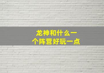 龙神和什么一个阵营好玩一点