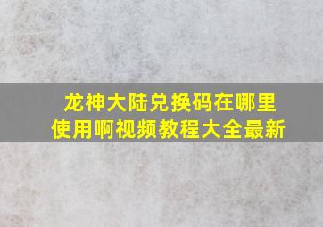 龙神大陆兑换码在哪里使用啊视频教程大全最新