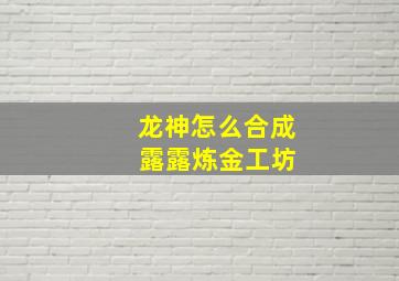 龙神怎么合成 露露炼金工坊