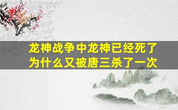 龙神战争中龙神已经死了为什么又被唐三杀了一次