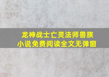 龙神战士亡灵法师兽族小说免费阅读全文无弹窗