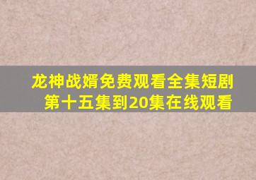 龙神战婿免费观看全集短剧第十五集到20集在线观看