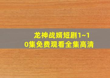 龙神战婿短剧1~10集免费观看全集高清