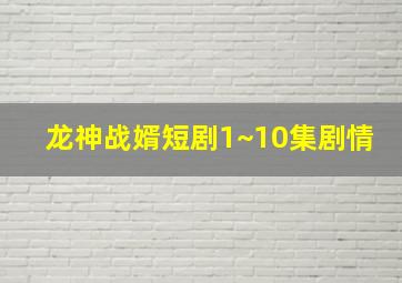 龙神战婿短剧1~10集剧情