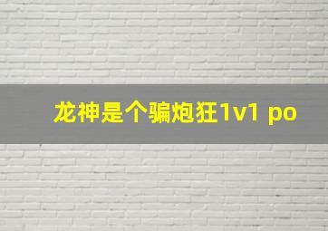 龙神是个骗炮狂1v1 po