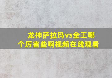 龙神萨拉玛vs全王哪个厉害些啊视频在线观看