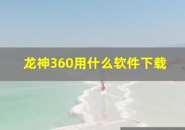 龙神360用什么软件下载