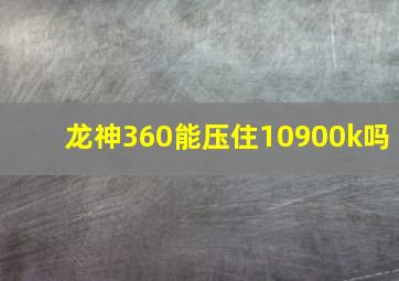 龙神360能压住10900k吗