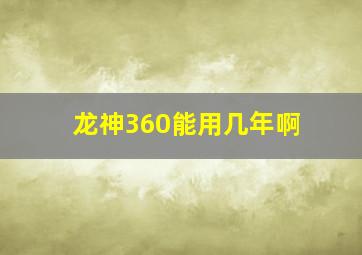 龙神360能用几年啊