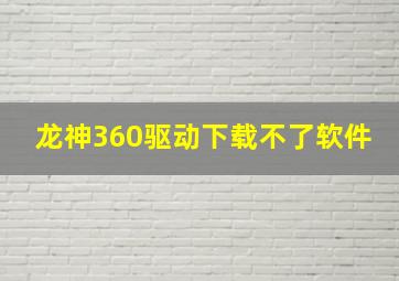 龙神360驱动下载不了软件