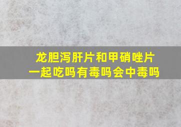 龙胆泻肝片和甲硝唑片一起吃吗有毒吗会中毒吗