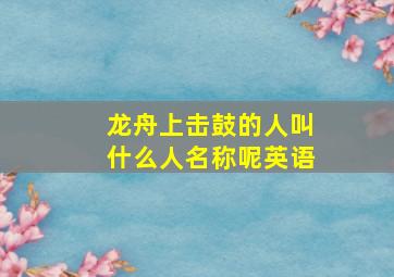 龙舟上击鼓的人叫什么人名称呢英语