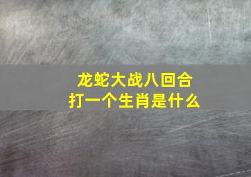 龙蛇大战八回合打一个生肖是什么