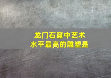 龙门石窟中艺术水平最高的雕塑是