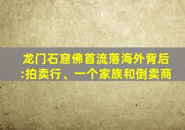 龙门石窟佛首流落海外背后:拍卖行、一个家族和倒卖商