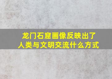 龙门石窟画像反映出了人类与文明交流什么方式